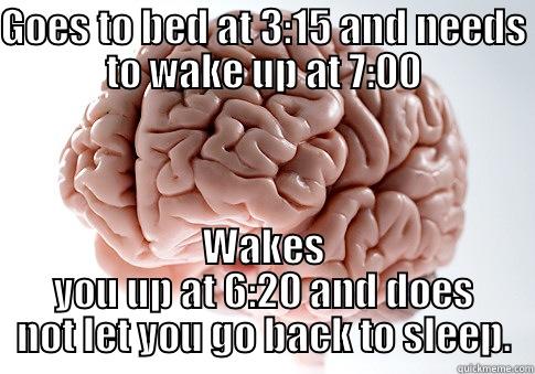 GOES TO BED AT 3:15 AND NEEDS TO WAKE UP AT 7:00 WAKES YOU UP AT 6:20 AND DOES NOT LET YOU GO BACK TO SLEEP. Scumbag Brain