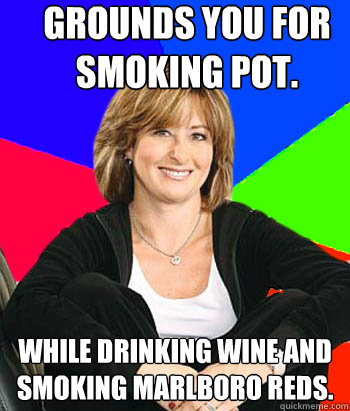 Grounds you for smoking pot. While drinking wine and smoking Marlboro reds.  Sheltering Suburban Mom