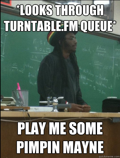 *Looks through turntable.fm queue* play me some pimpin mayne  Rasta Science Teacher