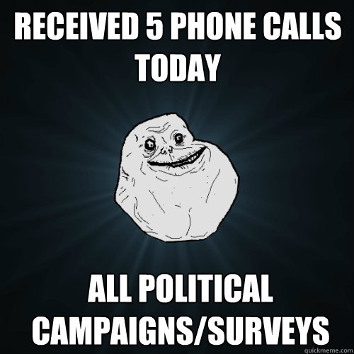 Received 5 phone calls today All political campaigns/surveys   Forever Alone