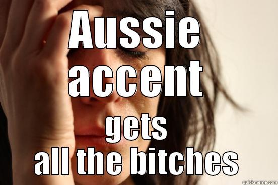 AUSSIE ACCENT GETS ALL THE BITCHES First World Problems