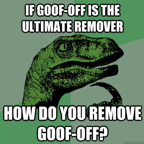 If Goof-Off is the ultimate remover how do you remove Goof-Off?  Philosoraptor