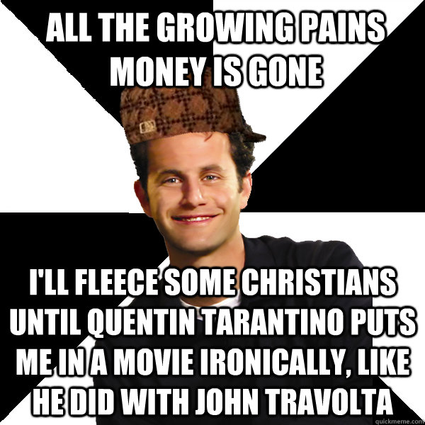 All the Growing Pains money is gone I'll fleece some Christians until quentin tarantino puts me in a movie ironically, like he did with John Travolta  Scumbag Christian