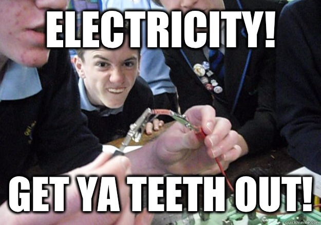 Electricity! Get ya teeth out!  