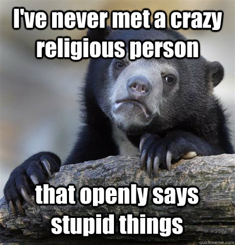 I've never met a crazy religious person that openly says stupid things  Confession Bear