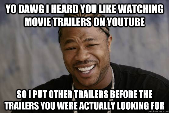 YO DAWG I HEARD YOU LIKE watching movie trailers on Youtube SO i put other trailers before the trailers you were actually looking for  YO DAWG