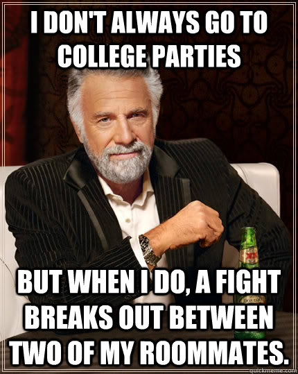 I don't always go to college parties but when I do, a fight breaks out between two of my roommates.  The Most Interesting Man In The World