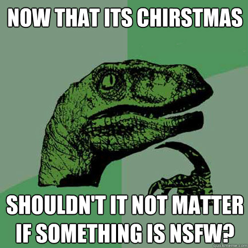 now that its chirstmas shouldn't it not matter if something is nsfw? - now that its chirstmas shouldn't it not matter if something is nsfw?  Philosoraptor