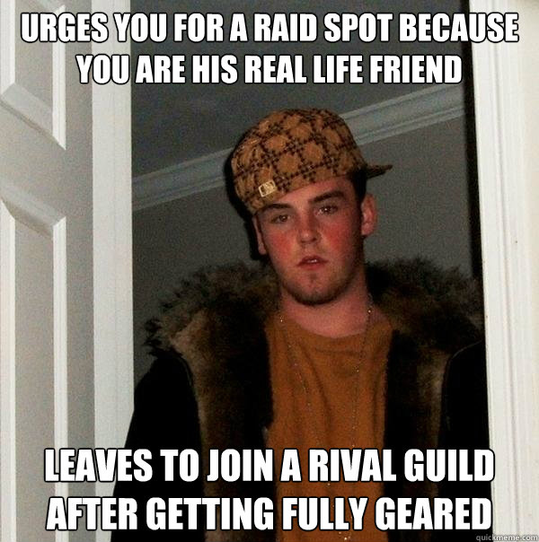 Urges you for a raid spot because you are his real life friend Leaves to join a rival guild after getting fully geared  Scumbag Steve