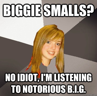 Biggie Smalls? No idiot, i'm listening to Notorious b.i.g.  Musically Oblivious 8th Grader