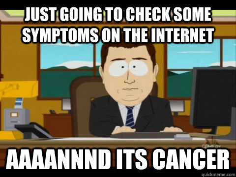 just going to check some symptoms on the internet Aaaannnd its cancer - just going to check some symptoms on the internet Aaaannnd its cancer  Aaand its gone