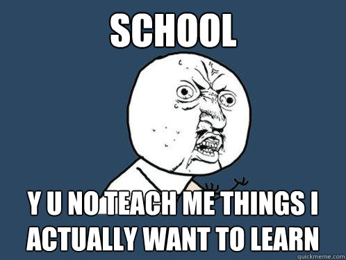 school y u no teach me things i actually want to learn  Y U No
