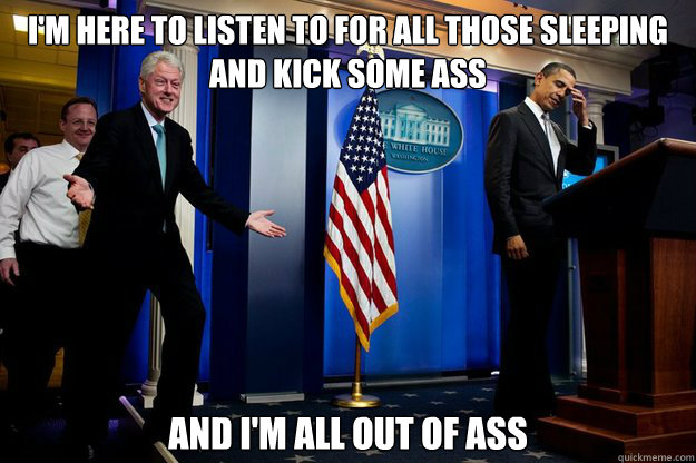 I'm here to listen to For All Those Sleeping and kick some ass And I'm all out of ass  Inappropriate Timing Bill Clinton