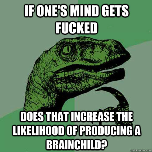 If one's mind gets fucked Does that increase the likelihood of producing a brainchild? - If one's mind gets fucked Does that increase the likelihood of producing a brainchild?  Philosoraptor