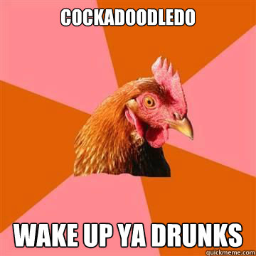 cockadoodledo wake up ya drunks  Anti-Joke Chicken