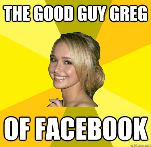 The good guy greg of Facebook  Tolerable Facebook Girl