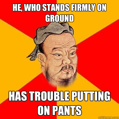 he, who stands firmly on ground  has trouble putting on pants  Confucius says