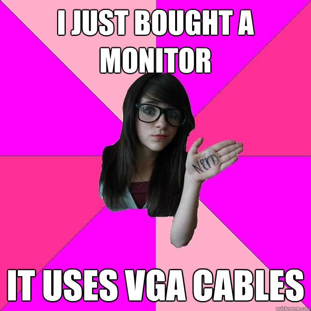 i just bought a monitor it uses vga cables  Idiot Nerd Girl