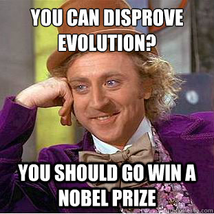 You can disprove evolution?
 you should go win a nobel prize  Condescending Wonka