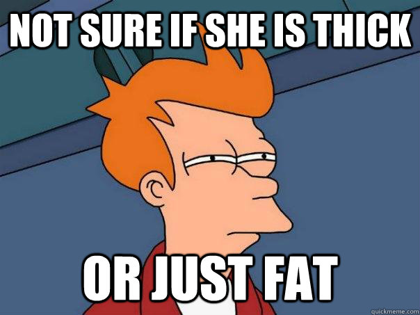 Not sure if she is thick Or just fat  Futurama Fry