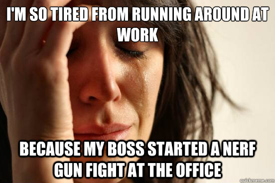 I'm so tired from running around at work because my boss started a nerf gun fight at the office  First World Problems