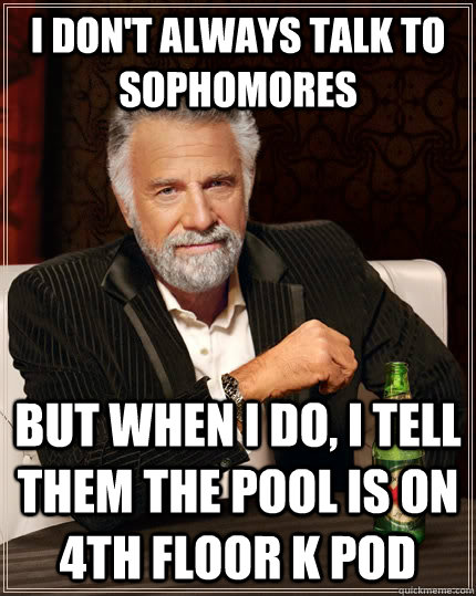 I don't always talk to sophomores but when I do, I tell them the pool is on 4th floor K Pod  The Most Interesting Man In The World