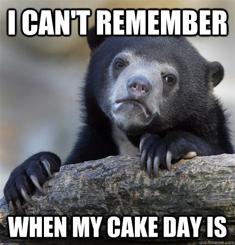 I can't remember  When my cake day is  Confession Bear