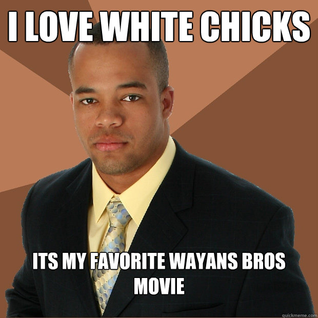 I love white chicks its my favorite wayans bros movie  Successful Black Man