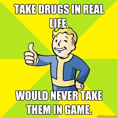 Take Drugs In Real Life. Would never take them in game.  Fallout new vegas