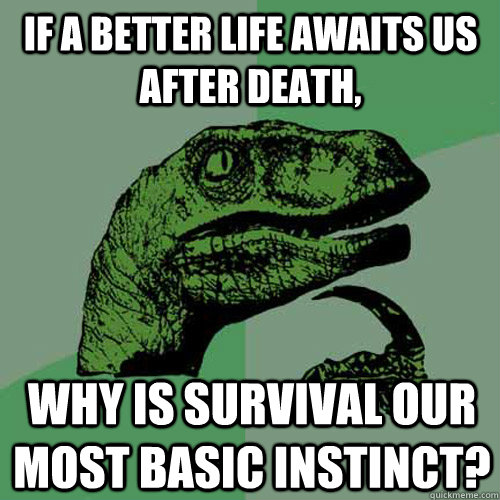 If a better life awaits us after death, why is survival our most basic instinct?  Philosoraptor