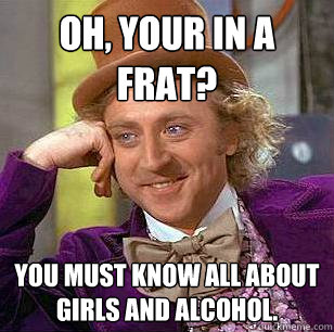 Oh, your in a frat? You must know all about girls and alcohol.
  Condescending Wonka