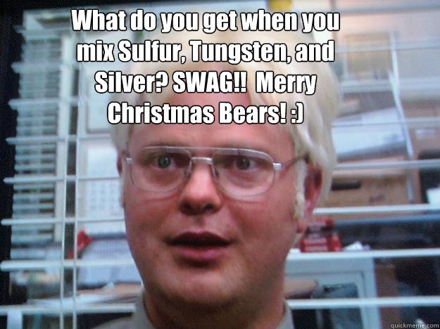 What do you get when you mix Sulfur, Tungsten, and Silver? SWAG!!  Merry Christmas Bears! :)  