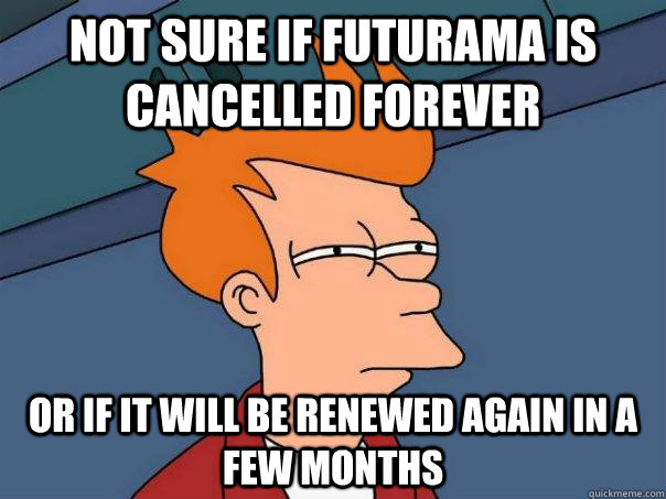 Not sure if futurama is cancelled forever or if it will be renewed again in a few months  Futurama Fry