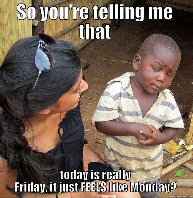 SO YOU'RE TELLING ME THAT TODAY IS REALLY FRIDAY, IT JUST FEELS LIKE MONDAY? Skeptical Third World Kid