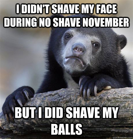 I didn't shave my face during no shave november but i did shave my balls  Confession Bear