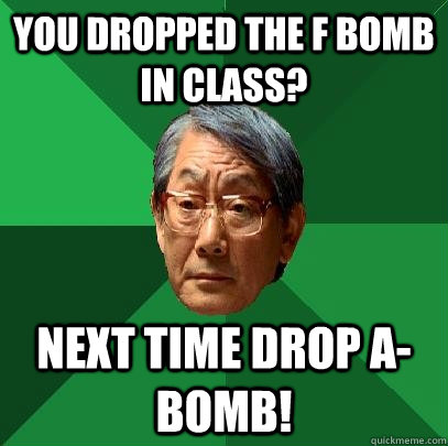 You dropped the f bomb in class? Next time Drop A-Bomb!  High Expectations Asian Father