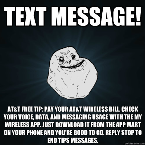 text message! AT&T Free Tip: pay your at&t wireless bill, check your voice, data, and messaging usage with the my wireless app. just download it from the app mart on your phone and you're good to go. reply stop to end tips messages. - text message! AT&T Free Tip: pay your at&t wireless bill, check your voice, data, and messaging usage with the my wireless app. just download it from the app mart on your phone and you're good to go. reply stop to end tips messages.  Forever Alone