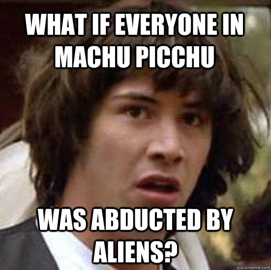 What if everyone in Machu Picchu Was abducted by aliens?  conspiracy keanu