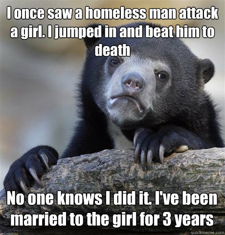 I once saw a homeless man attack a girl. I jumped in and beat him to death No one knows I did it. I've been married to the girl for 3 years - I once saw a homeless man attack a girl. I jumped in and beat him to death No one knows I did it. I've been married to the girl for 3 years  Confession Bear