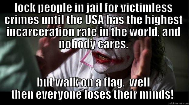 LOCK PEOPLE IN JAIL FOR VICTIMLESS CRIMES UNTIL THE USA HAS THE HIGHEST INCARCERATION RATE IN THE WORLD, AND NOBODY CARES. BUT WALK ON A FLAG,  WELL THEN EVERYONE LOSES THEIR MINDS!  Joker Mind Loss