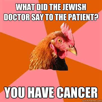 What did the jewish doctor say to the patient? you have cancer  Anti-Joke Chicken