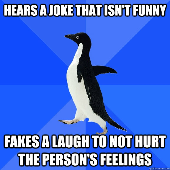 Hears a joke that isn't funny fakes a laugh to not hurt the person's feelings  Socially Awkward Penguin