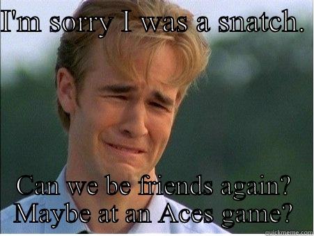 Sowwy.  - I'M SORRY I WAS A SNATCH.  CAN WE BE FRIENDS AGAIN? MAYBE AT AN ACES GAME? 1990s Problems