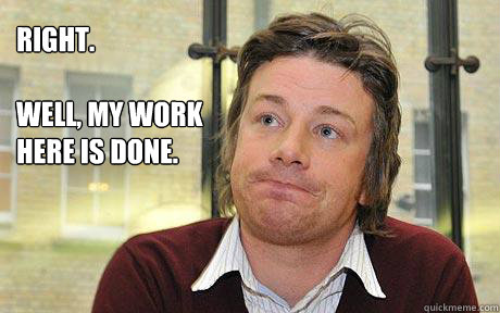 Right.

well, my work
here is done. - Right.

well, my work
here is done.  Disappointed Jamie Oliver