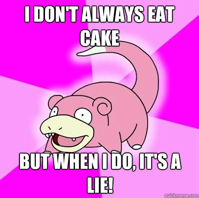 i don't always eat cake but when i do, it's a lie!  Slowpoke