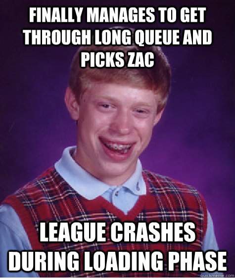 Finally manages to get through long queue and picks Zac League Crashes during loading phase  Bad Luck Brian