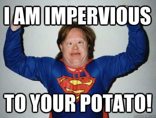 I am impervious to your potato! - I am impervious to your potato!  Impervious!