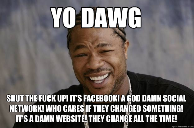 YO DAWG Shut the fuck up! It's facebook! A God damn social network! Who cares if they changed something! It's a damn website! They change all the time!  Xzibit meme