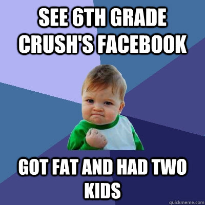 see 6th grade crush's facebook got fat and had two kids - see 6th grade crush's facebook got fat and had two kids  Success Kid