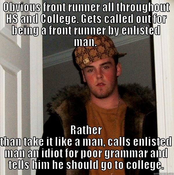 OBVIOUS FRONT RUNNER ALL THROUGHOUT HS AND COLLEGE. GETS CALLED OUT FOR BEING A FRONT RUNNER BY ENLISTED MAN.  RATHER THAN TAKE IT LIKE A MAN, CALLS ENLISTED MAN AN IDIOT FOR POOR GRAMMAR AND TELLS HIM HE SHOULD GO TO COLLEGE. Scumbag Steve